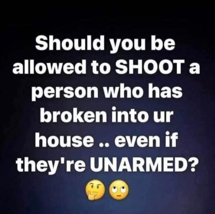 Should you be allowed to SHOOT a person who has broken into ur house .. even if they're UNARMED?