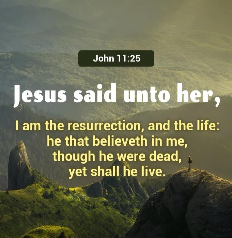John 11:25 Jesus said unto her, I am the resurrection, and the life: he that believeth in me, though he were dead, yet shall he live.