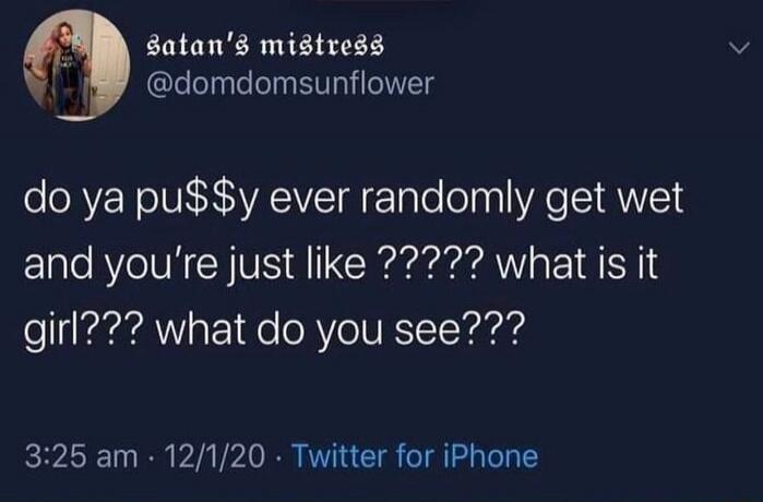 do ya pu$$y ever randomly get wet and you’re just like ????? what is it girl??? what do you see???