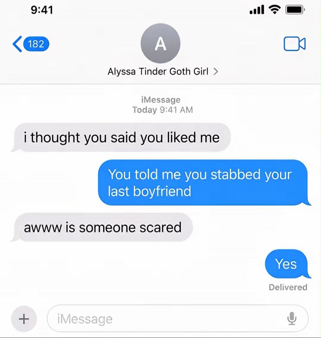 i thought you said you liked me You told me you stabbed your last boyfriend awww is someone scared Yes