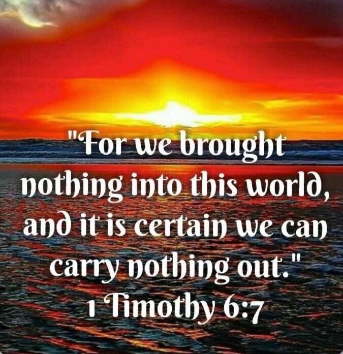 For we brought nothing into this world, and it is certain we can carry nothing out. 1 Timothy 6:7