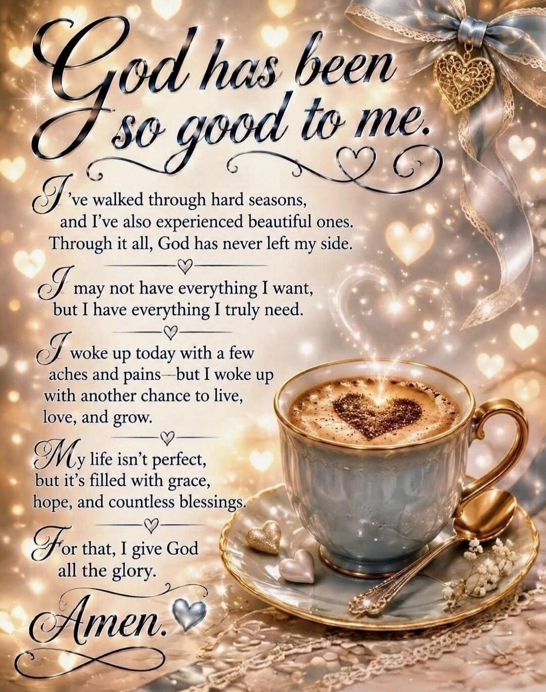 God has been so good to me. I've walked through hard seasons, and I've also experienced beautiful ones. Through it all, God has never left my side. I may not have everything I want, but I have everything I truly need. I woke up today with a few aches and pains – but I woke up with another chance to live, love, and grow. My life isn't perfect, but i