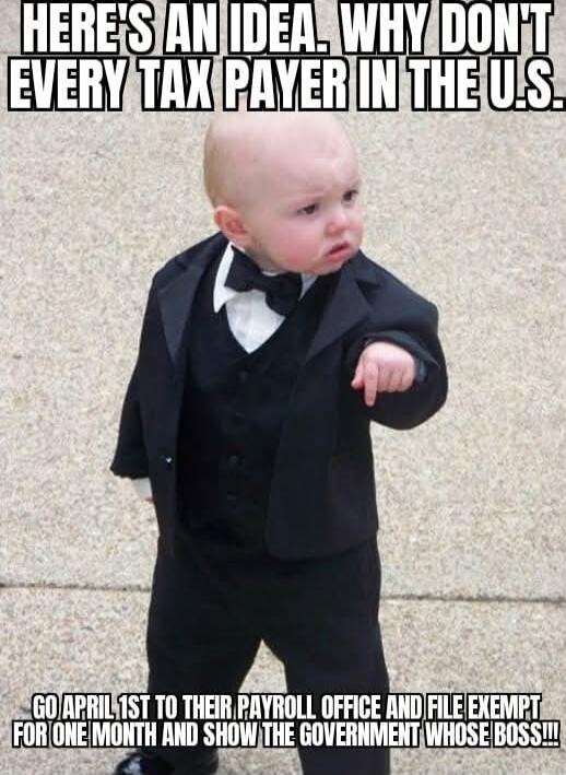 HERE'S AN IDEA. WHY DON'T EVERY TAX PAYER IN THE U.S. GO APRIL 1ST TO THEIR PAYROLL OFFICE AND FILE EXEMPT FOR ONE MONTH AND SHOW THE GOVERNMENT WHOSE BOSS!!!