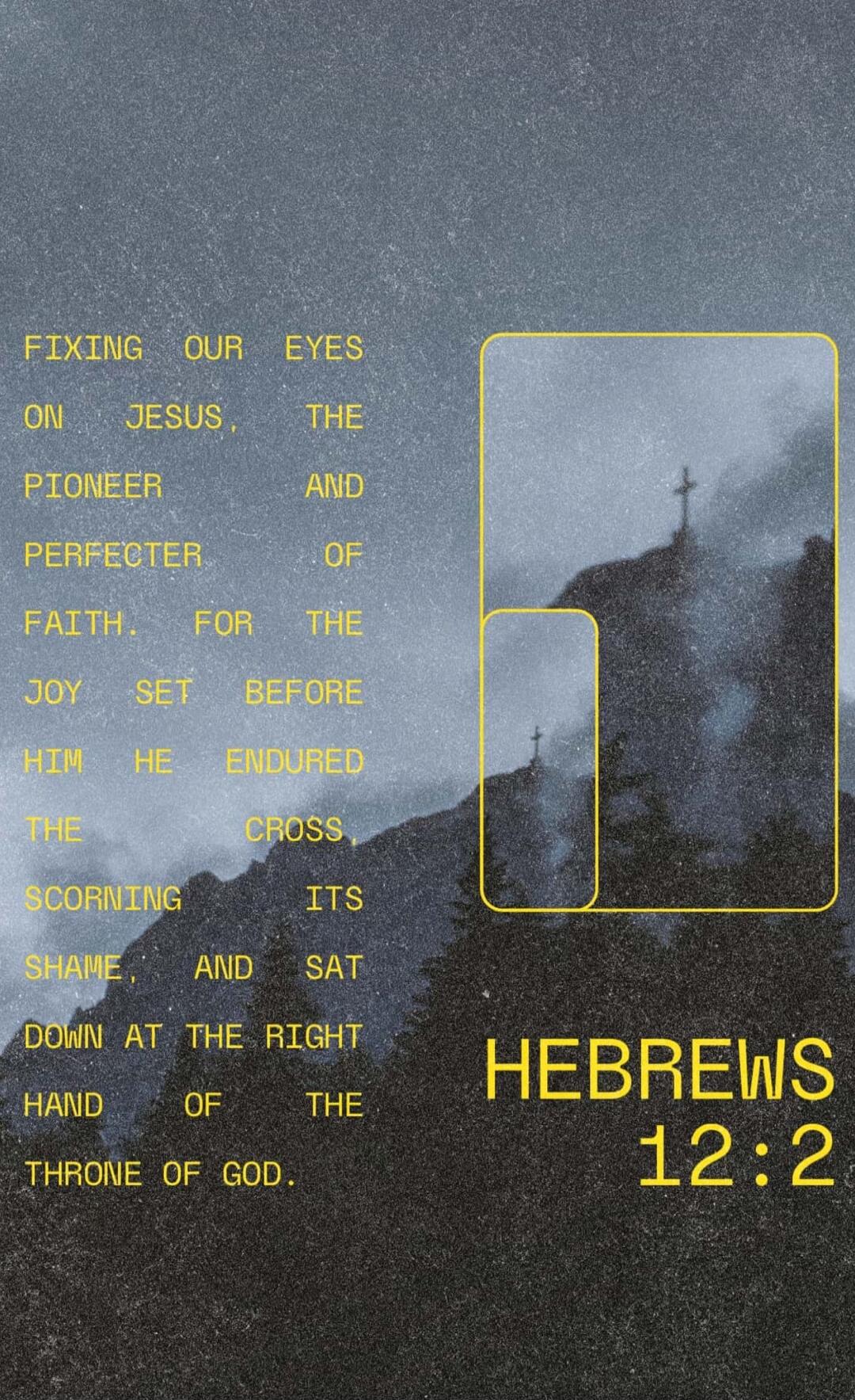 FIXING OUR EYES ON JESUS, THE PIONEER AND PERFECTOR OF FAITH. FOR THE JOY SET BEFORE HIM HE ENDURED THE CROSS, SCORNING ITS SHAME AND SAT DOWN AT THE RIGHT HAND OF THE THRONE OF GOD. HEBREWS 12:2