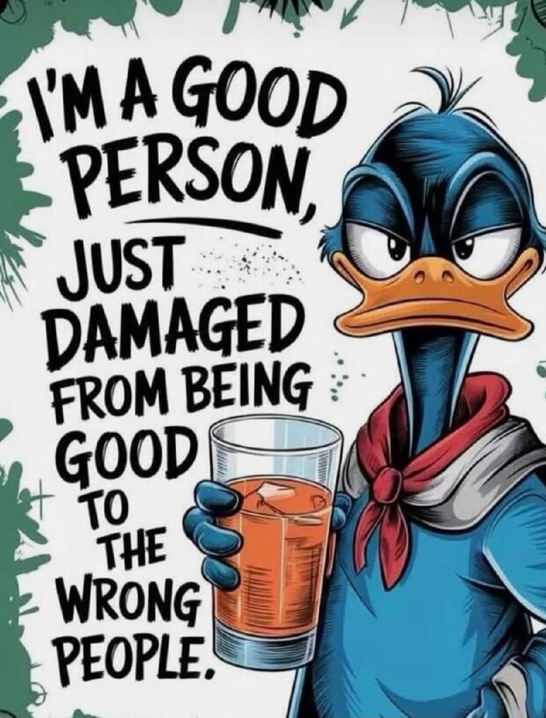 I'M A GOOD PERSON, JUST DAMAGED FROM BEING GOOD TO THE WRONG PEOPLE.