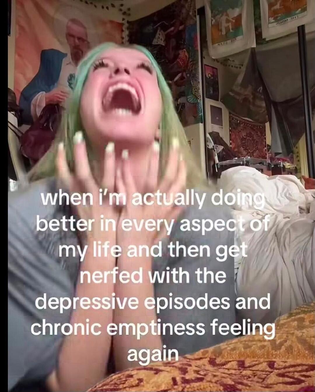 when i'm actually doing better in every aspect of my life and then get nerfed with the depressive episodes and chronic emptiness feeling again
