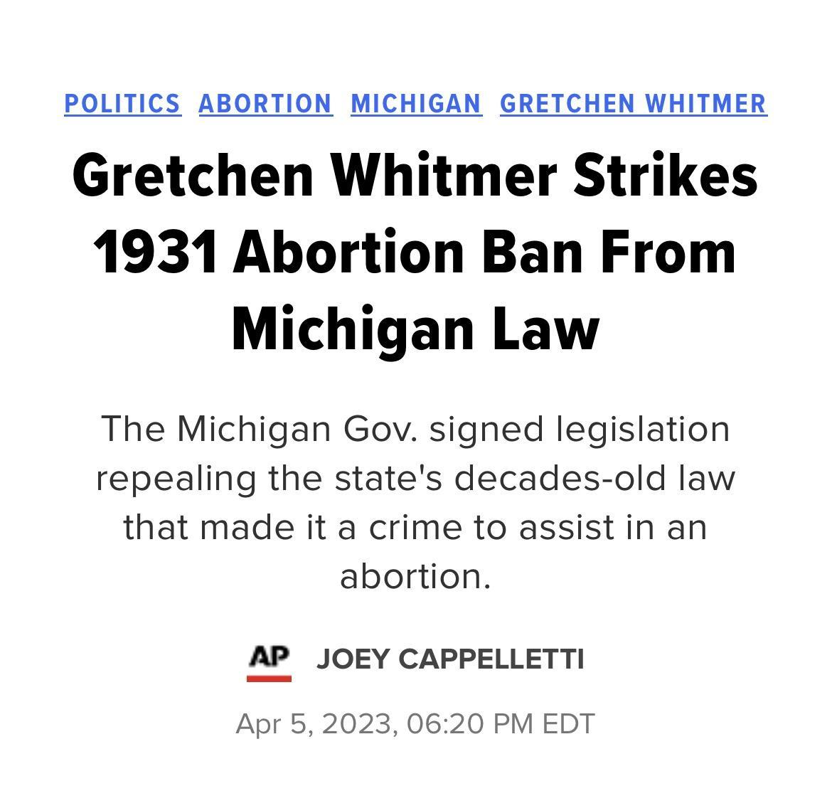 POLITICS ABORTION MICHIGAN GRETCHEN WHITMER Gretchen Whitmer Strikes 1931 Abortion Ban From Michigan Law The Michigan Gov signed legislation repealing the states decades old law that made it a crime to assist in an abortion AP JOEY CAPPELLETTI Apr 52023 0620 PM EDT