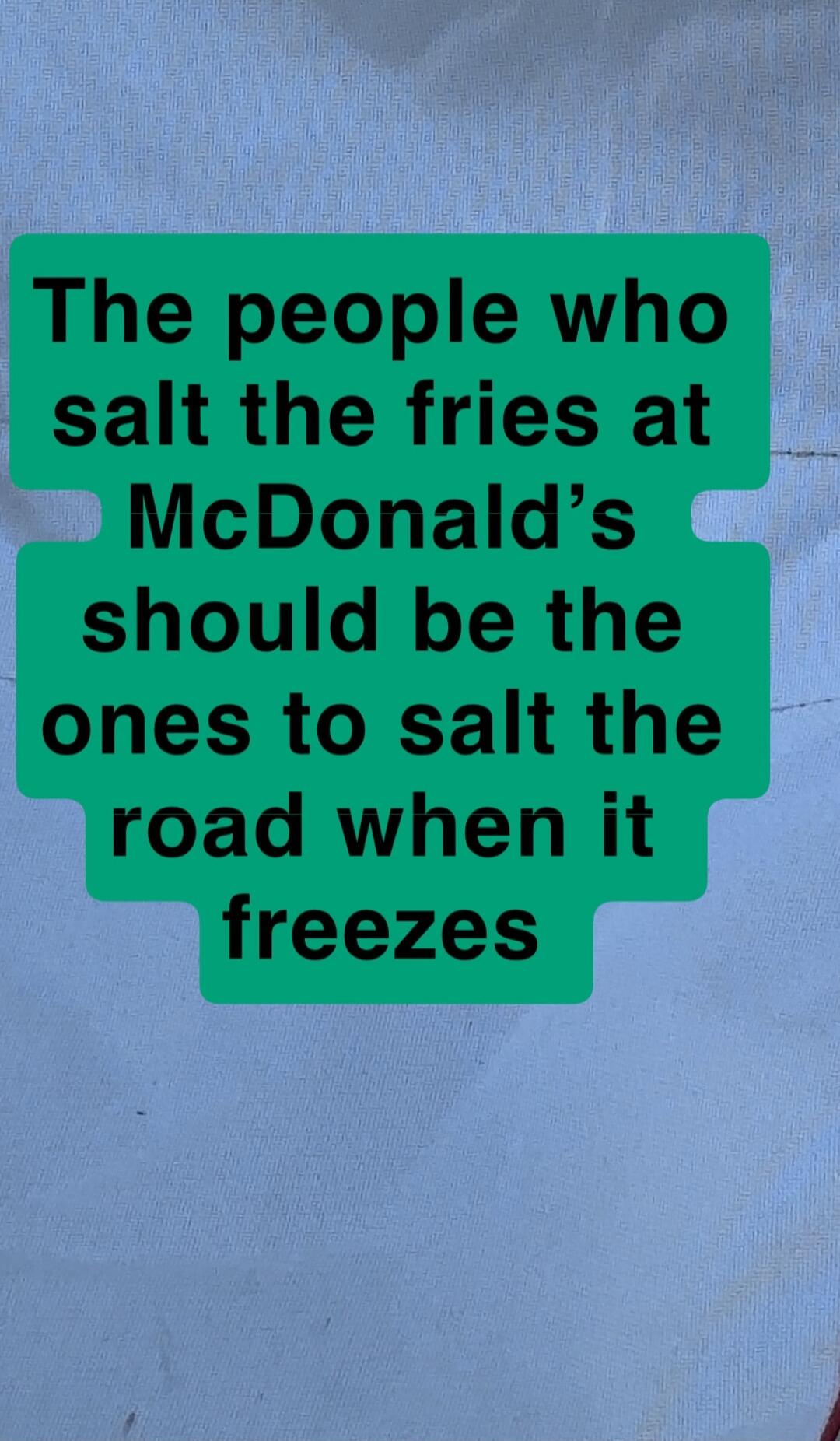The people who salt the fries at McDonald's should be the ones to salt the road when it freezes