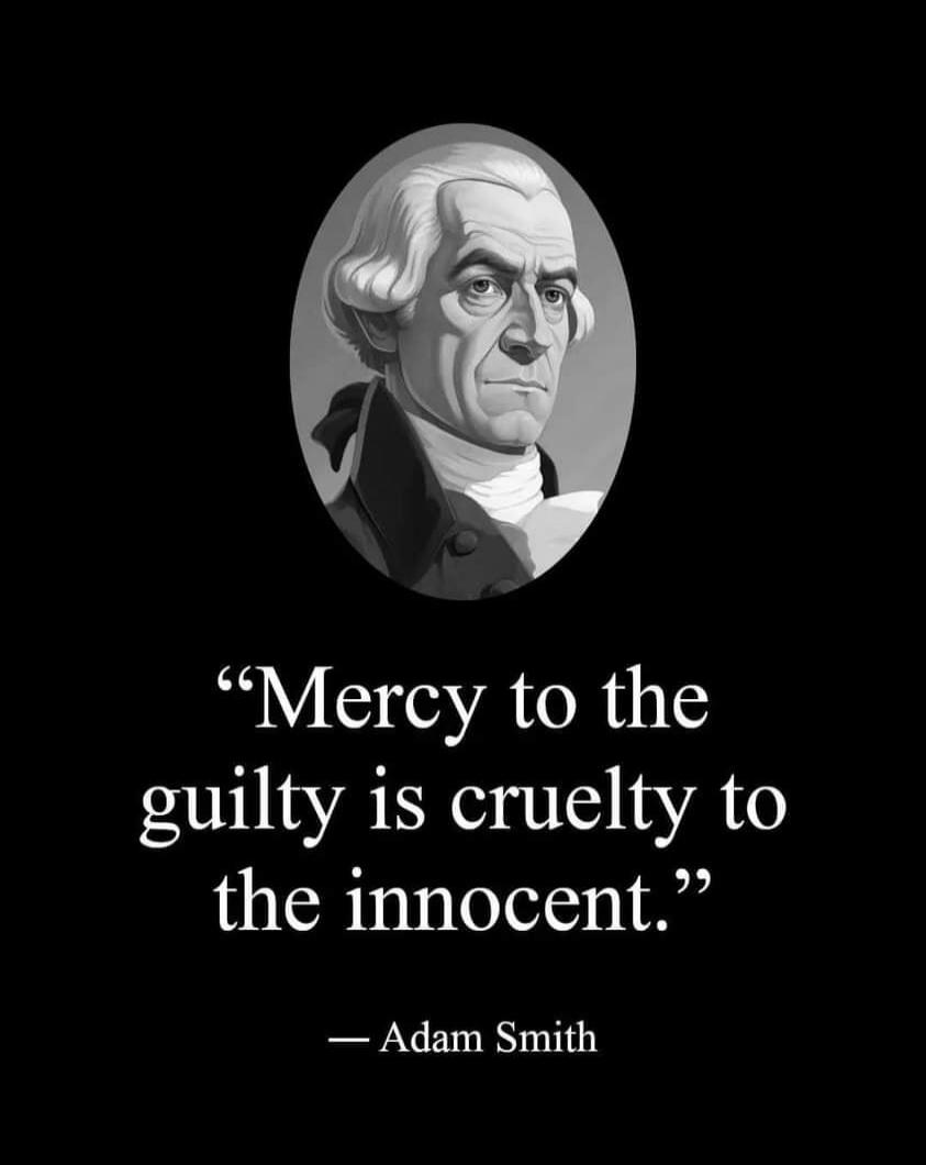 Mercy to the guilty is cruelty to the innocent. — Adam Smith
