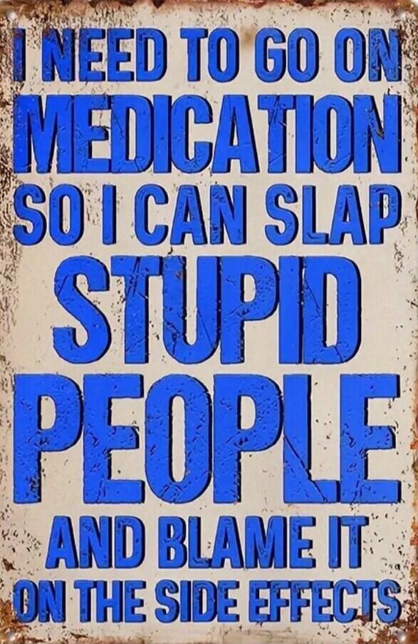I NEED TO GO ON MEDICATION SO I CAN SLAP STUPID PEOPLE AND BLAME IT ON THE SIDE EFFECTS