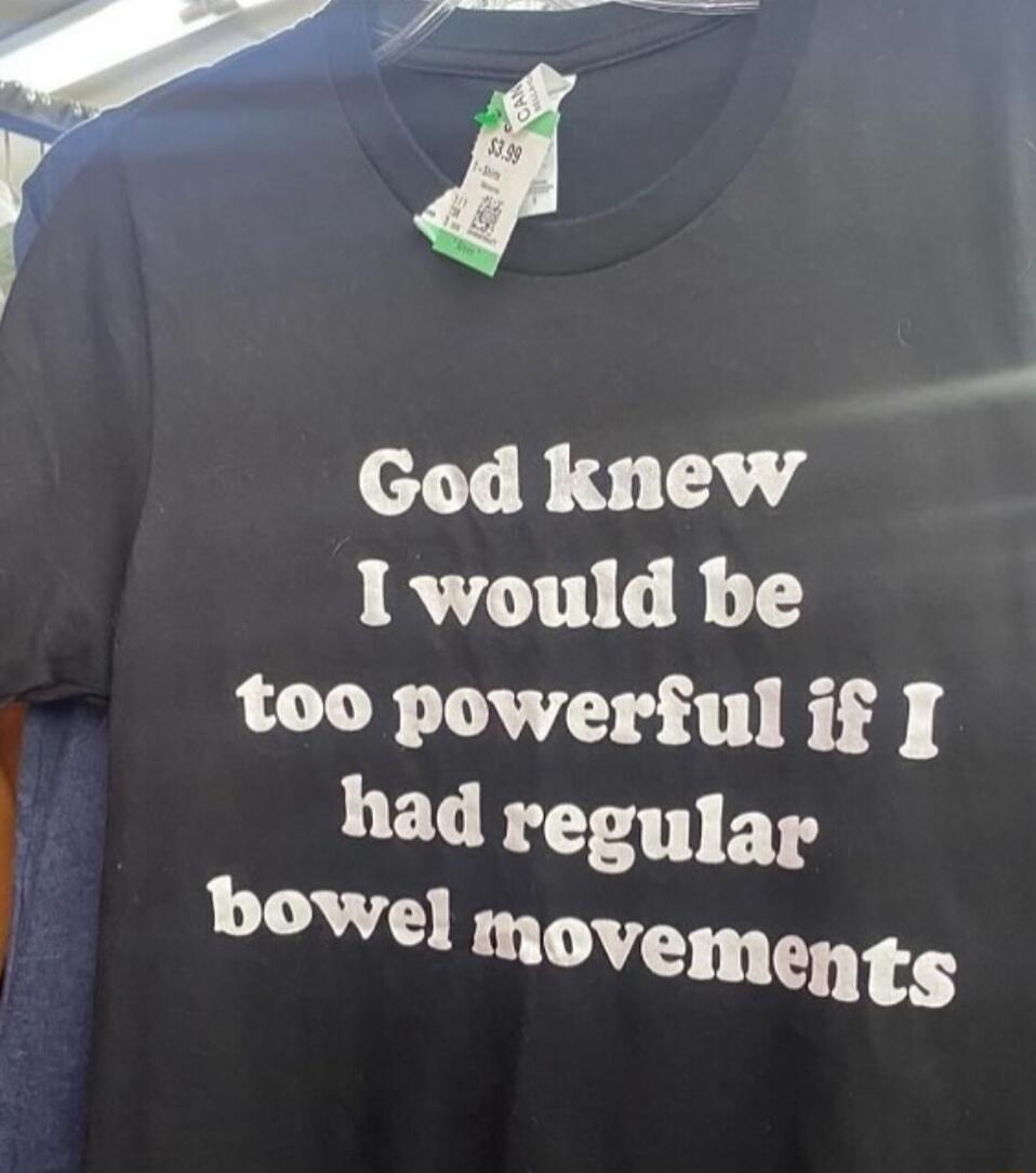 God knew 1 would be too powerful if had regulap bowel movemengs