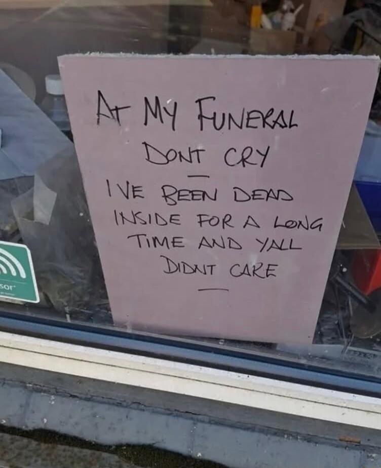AT MY FUNERAL DON'T CRY I'VE BEEN DEAD INSIDE FOR A LONG TIME AND YALL DIDNT CARE