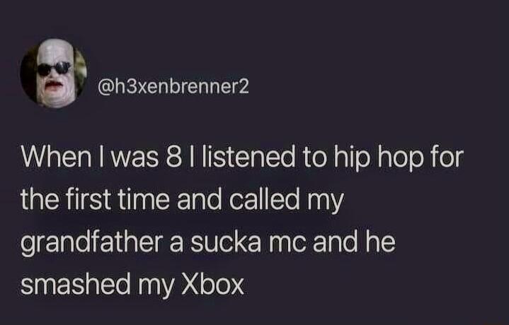 When I was 8 I listened to hip hop for the first time and called my grandfather a sucka mc and he smashed my Xbox
