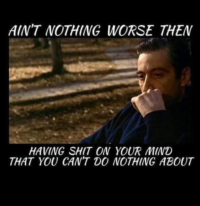 AIN'T NOTHING WORSE THEN\n\nHAVING SHIT ON YOUR MIND\nTHAT YOU CAN'T DO NOTHING ABOUT