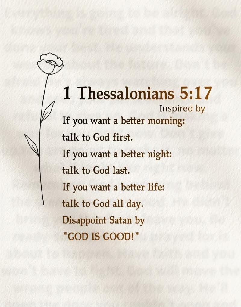 1 Thessalonians 5:17 Inspired by If you want a better morning: talk to God first. If you want a better night: talk to God last. If you want a better life: talk to God all day. Disappoint Satan by 
