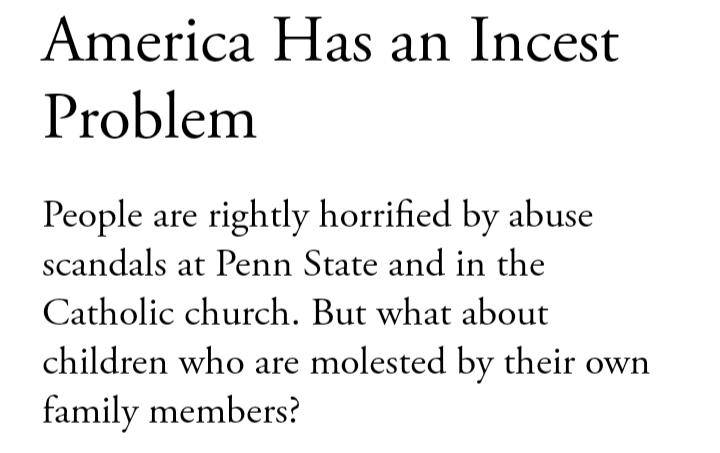 America Has an Incest Problem People are rightly horrified by abuse scandals at Penn State and in the Catholic church But what about children who are molested by their own family members