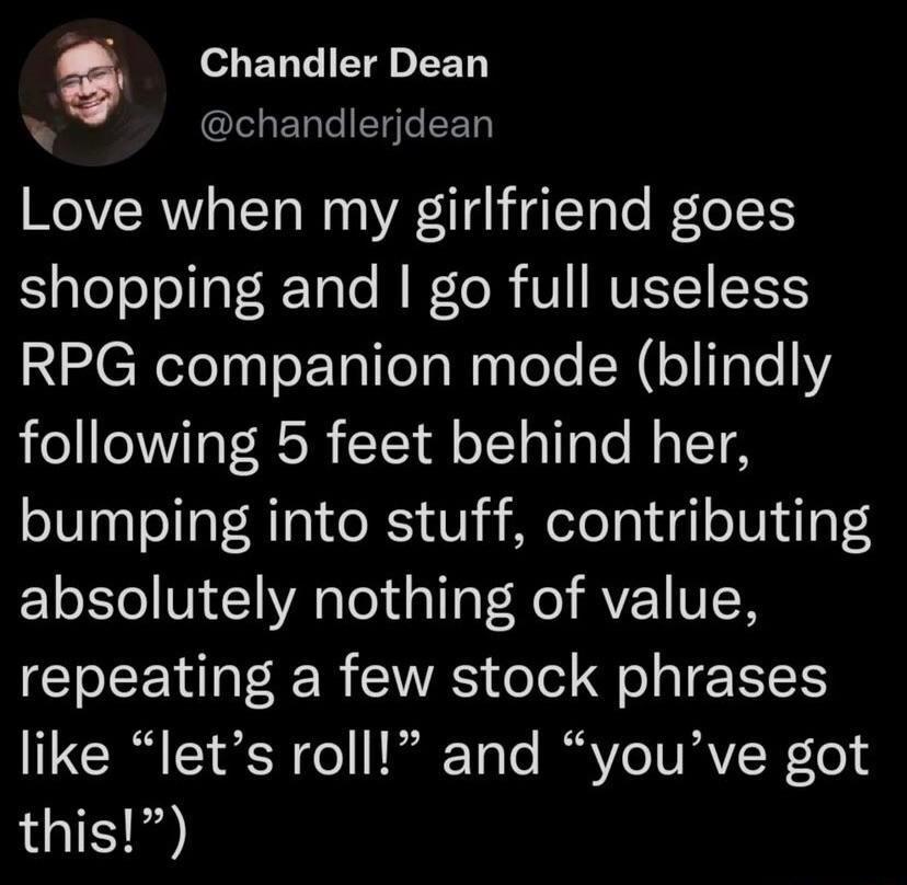 g ELGIETRP R chandlerjdean Love when my girlfriend goes shopping and go full useless RPG companion mode blindly following 5 feet behind her bumping into stuff contributing LS Vi 1 Tol dalTaT Re AV VN GO EENN R SRS ol F ol EEES like lets roll and youve got this