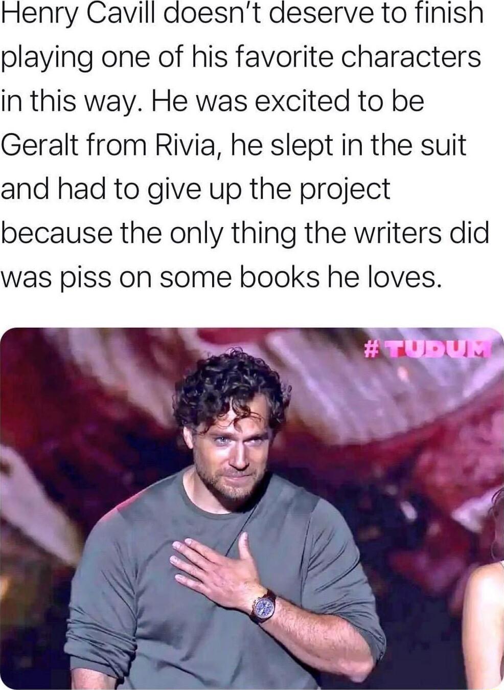 Henry Cavill doesnt deserve to finish playing one of his favorite characters in this way He was excited to be Geralt from Rivia he slept in the suit and had to give up the project because the only thing the writers did was piss on some books he loves