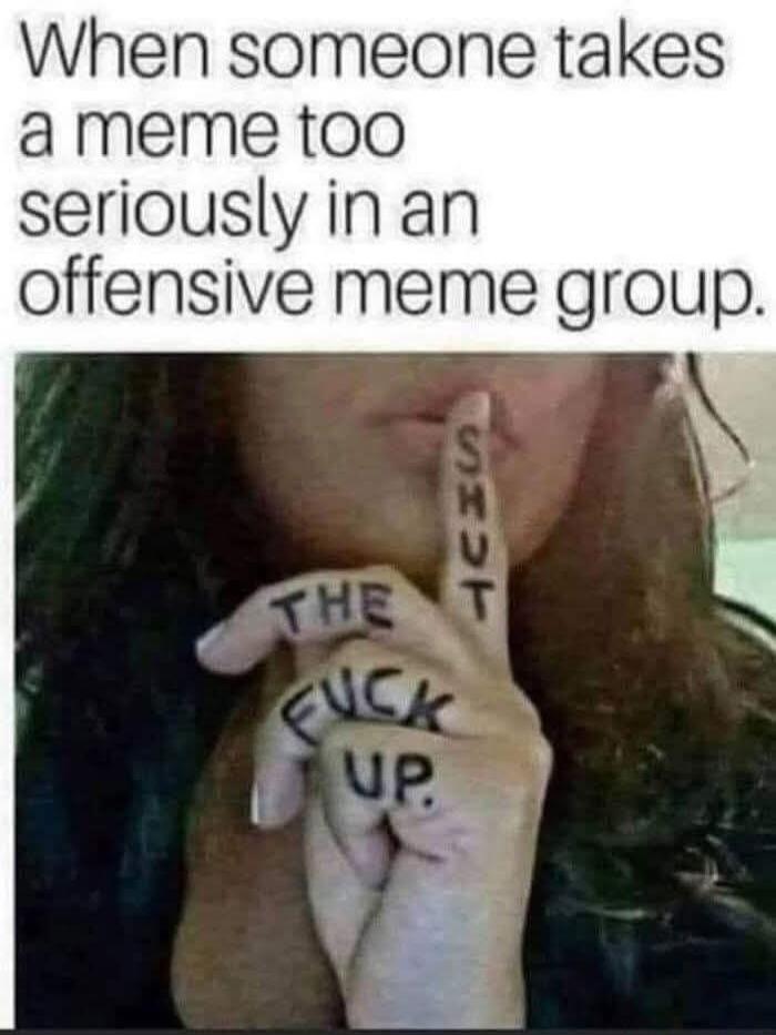 When someone takes a meme too seriously in an offensive meme group. SHUT THE FUCK UP.
