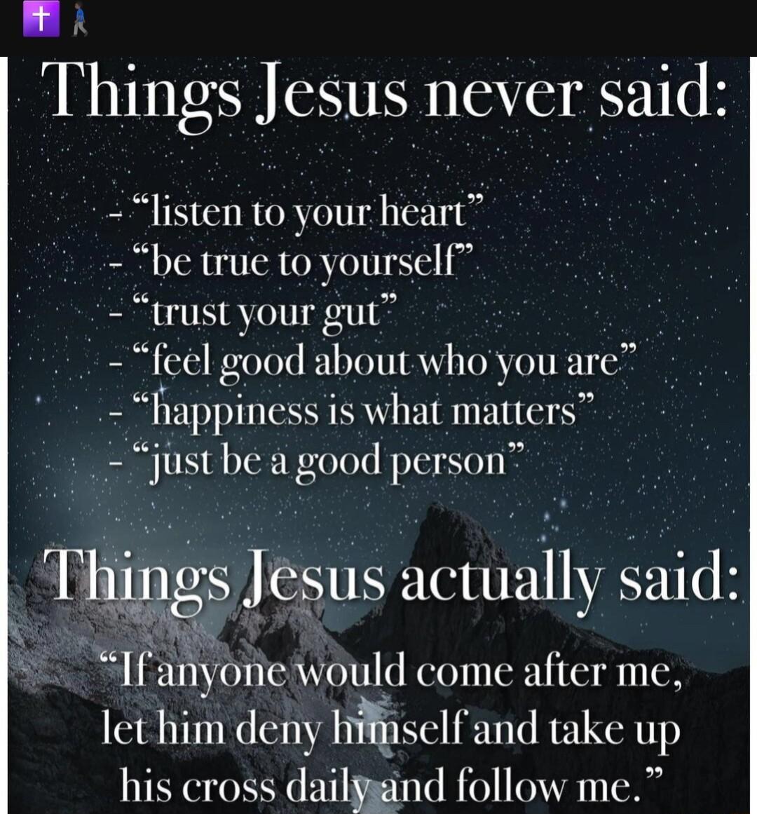 L Things Jesus never said listen to your heart be true to yourself trust your gut feel good about who you are ppiness is what matters st be a good person Thglgs SN actually said Ifanyonewould come after me lethim deny hsll and take up his cross dulyxand follow me