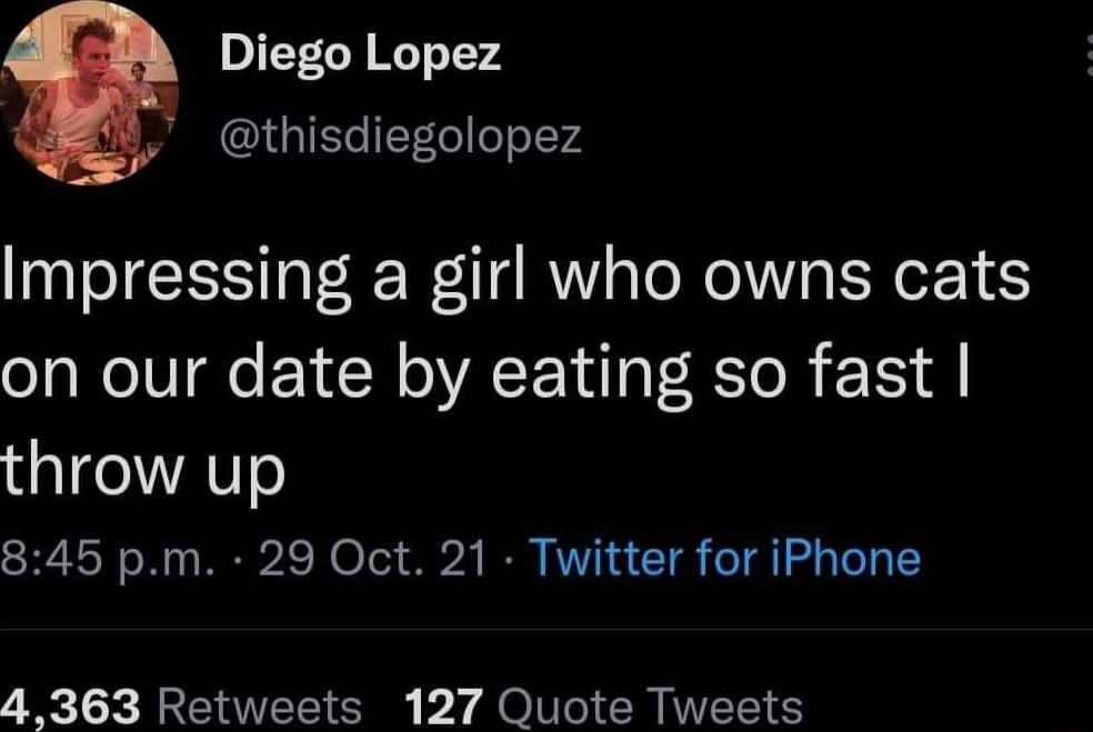 4 Diego Lopez QGIECIETGllelal74 Impressing a girl who owns cats on our date by eating so fast throw up 845 pm 29 Oct 21 Twitter for iPhone 4363 Retweets 127 Quote Tweets
