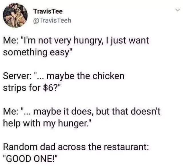 TravisTee TravisTeeh Me Im not very hungry just want something easy Server maybe the chicken strips for 6 Me maybe it does but that doesnt help with my hunger Random dad across the restaurant GOOD ONE