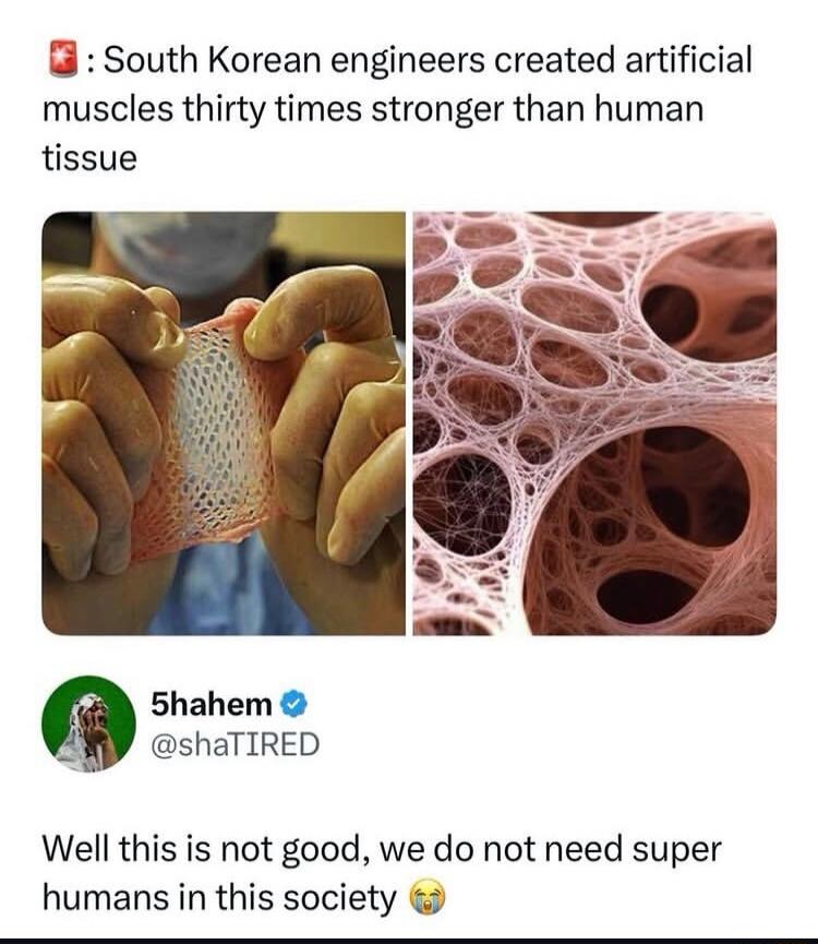 South Korean engineers created artificial muscles thirty times stronger than human tissue. Well this is not good, we do not need super humans in this society.