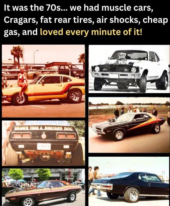 It was the 70s... we had muscle cars, Cragars, fat rear tires, air shocks, cheap gas, and loved every minute of it!