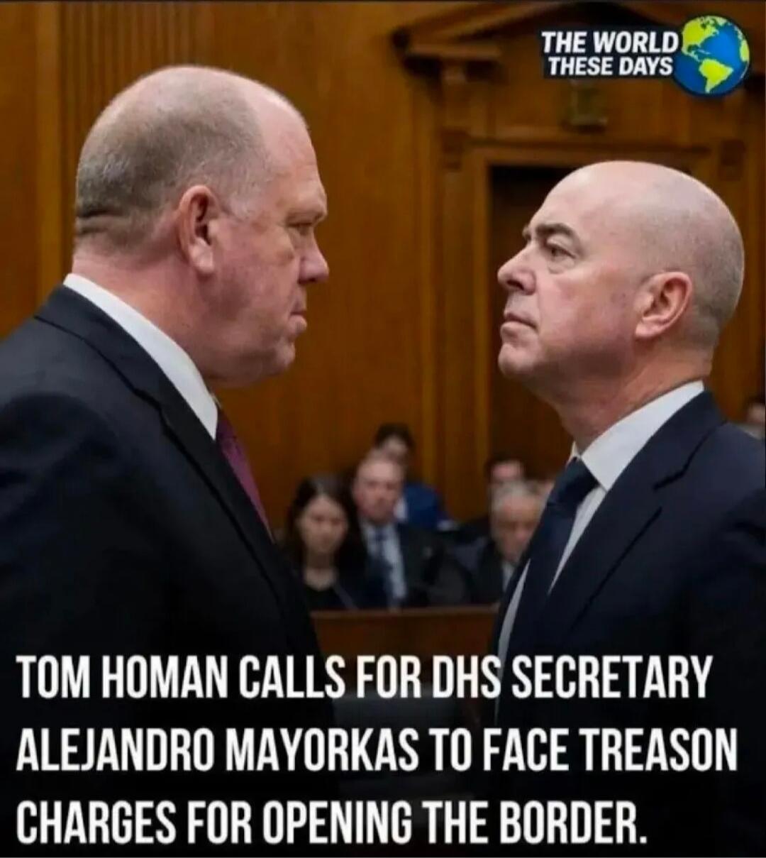 THE WORLD THESE DAYS TOM HOMAN CALLS FOR DHS SECRETARY ALEJANDRO MAYORKAS TO FACE TREASON CHARGES FOR OPENING THE BORDER.