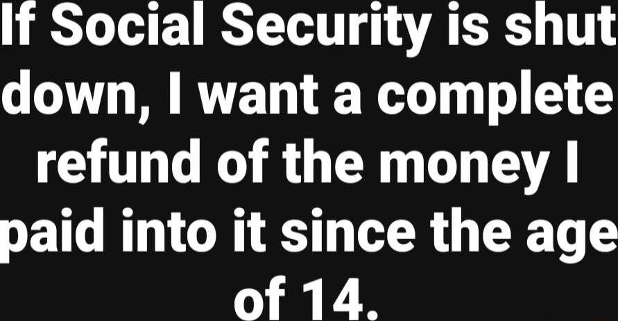 If Social Security is shut T I RTET T T refund of the money paid into it since the age of 14