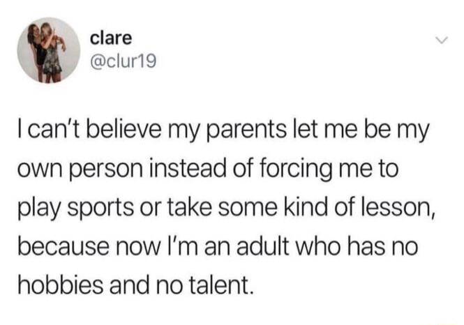 clare clur19 cant believe my parents let me be my own person instead of forcing me to play sports or take some kind of lesson because now Im an adult who has no hobbies and no talent