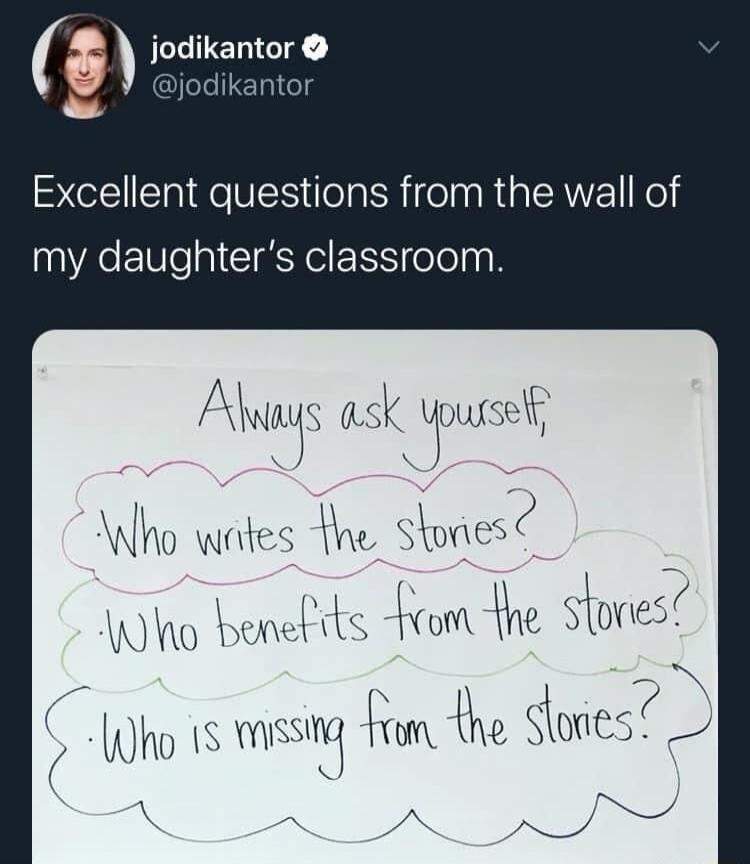 jodikantor @jodikantor Excellent questions from the wall of my daughter's classroom. Always ask yourself, Who writes the stories? Who benefits from the stories? Who is missing from the stories?
