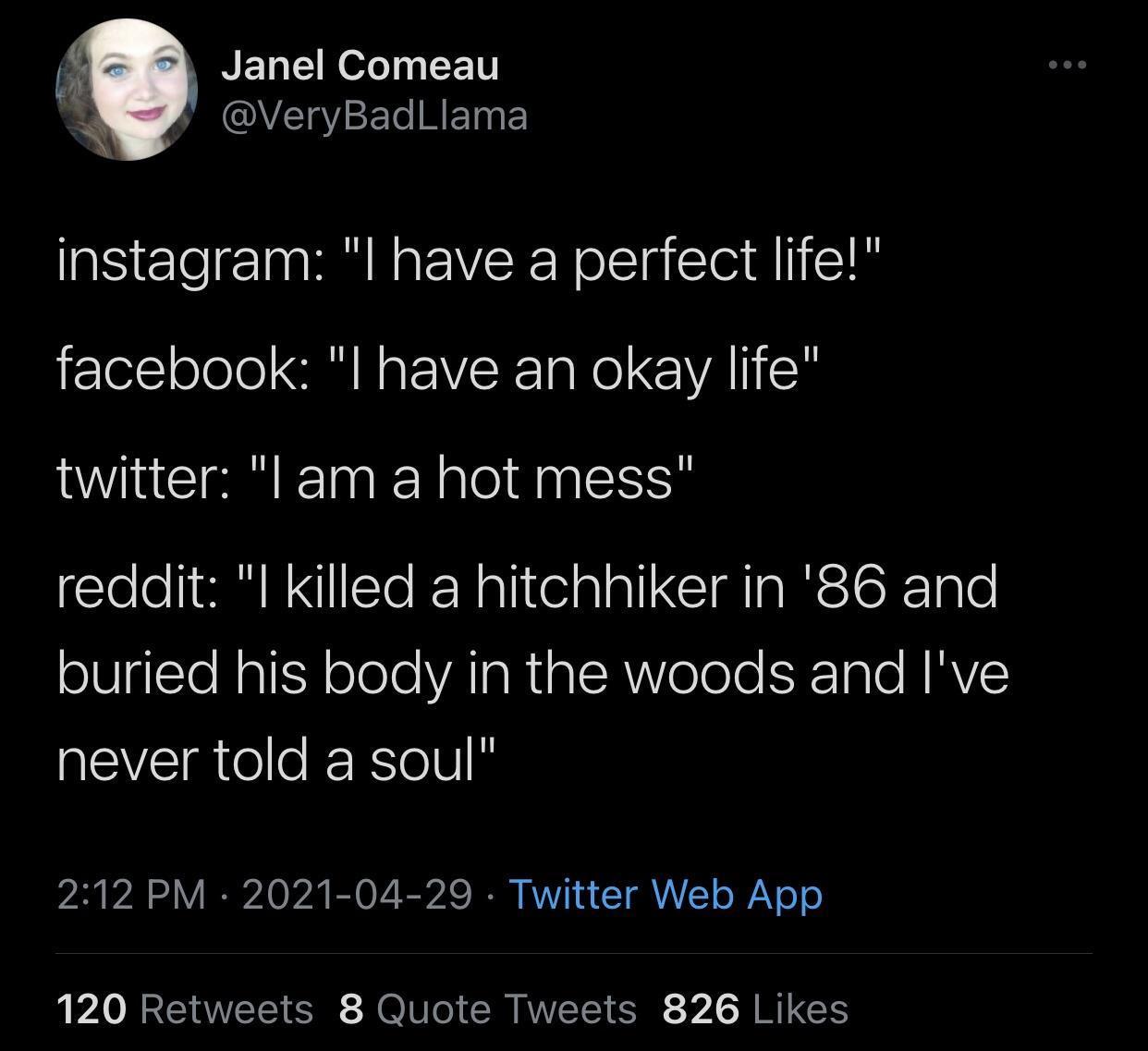 NET M efe 1y F10 9 QWIS INETNE instagram l have a perfect life facebook l have an okay life twitter l am a hot mess reddit l killed a hitchhiker in 86 and olVglTeNalisy olele VATaR1alR WV elele fSRIle R never told a soul 212 PM 2021 04 29 Twitter Web App 120 Retweets 8 Quote Tweets 826 Likes