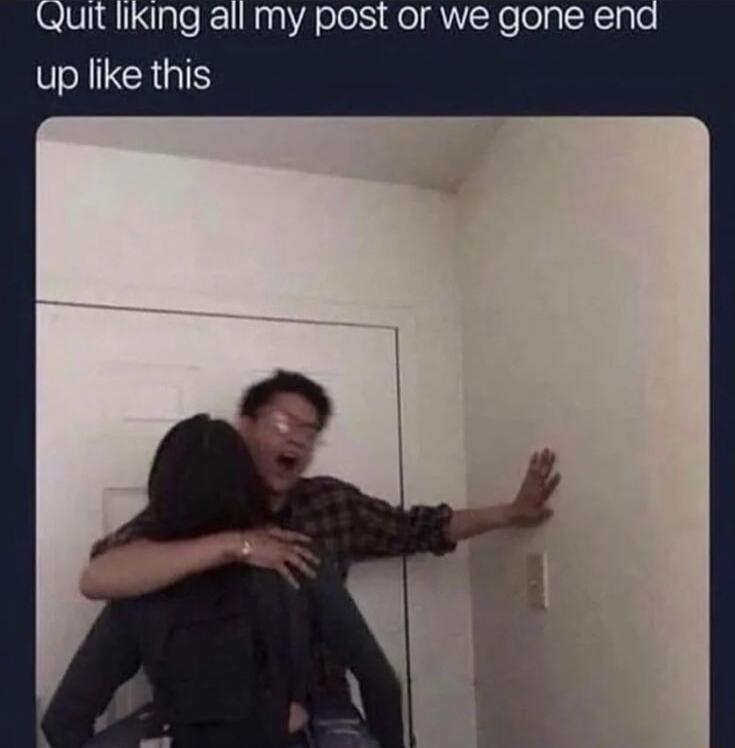 Quit liking all my post or we gone end up like this