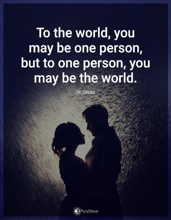 To the world, you may be one person, but to one person, you may be the world. Dr. Seuss