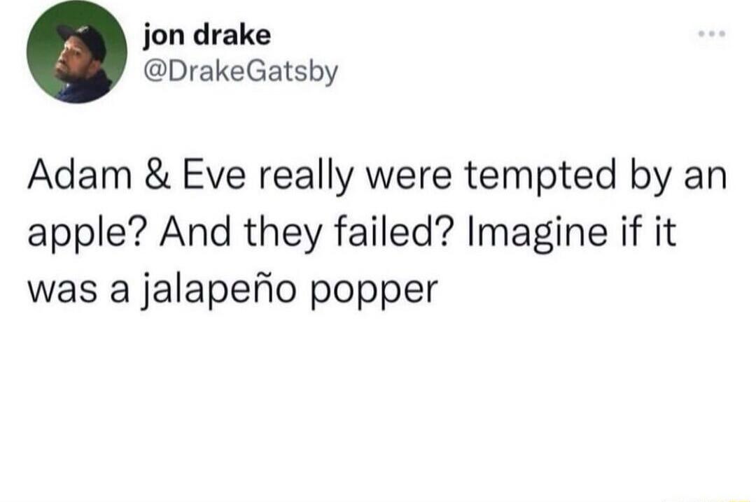 Adam & Eve really were tempted by an apple? And they failed? Imagine if it was a jalapeño popper