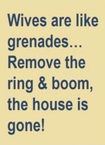 Wives are like grenades... Remove the ring & boom, the house is gone!