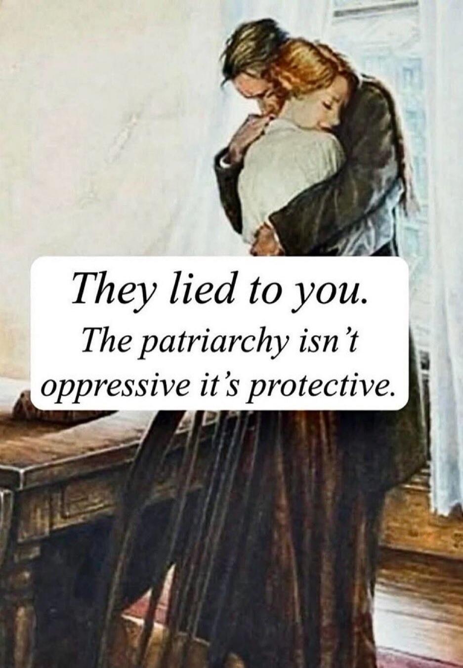 They lied to you. The patriarchy isn't oppressive it's protective.