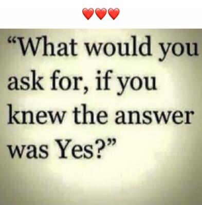 What would you ask for, if you knew the answer was Yes? ❤️❤️❤️