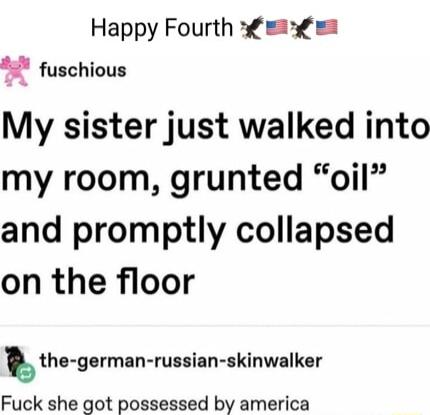 Happy Fourth i 4 fuschious My sister just walked into my room grunted oil and promptly collapsed on the floor gths german runiln skinwulksr Fuck she got possessed by america