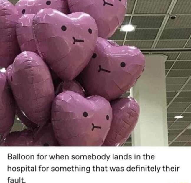 Balloon for when somebody lands in the hospital for something that was definitely their