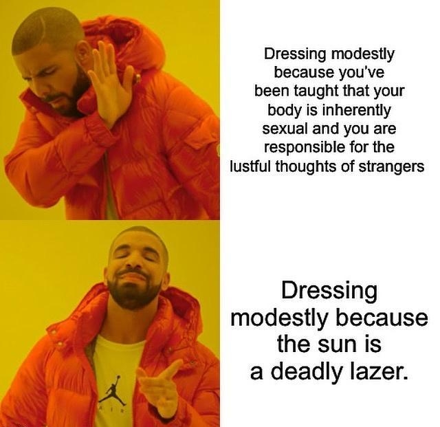 Dressing modestly because youve been taught that your body is inherently sexual and you are responsible for the lustful thoughts of strangers Dressing modestly because the sun is a deadly lazer