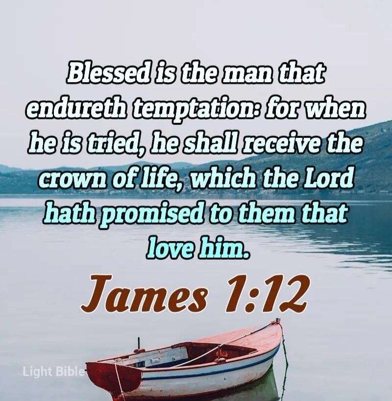 Blessed is the man that endureth temptation: for when he is tried, he shall receive the crown of life, which the Lord hath promised to them that love him. James 1:12 Light Bible