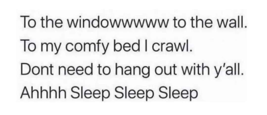 To the windowwwww to the wall To my comfy bed crawl Dont need to hang out with yall Ahhhh Sleep Sleep Sleep