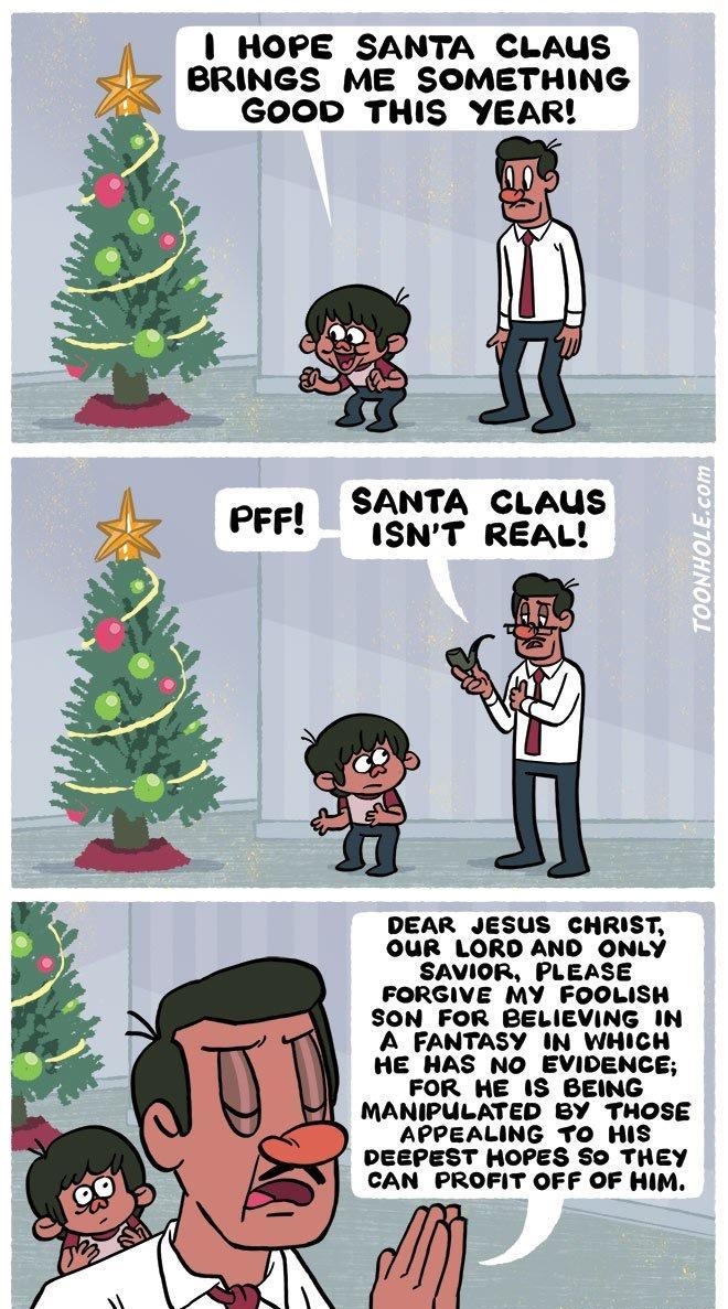 HOPE SANTA CLAUS BRINGS ME SOMETHING GOOD THIS YEAR SANTA CLAUS PFF isNT REAL b DEAR JESUS CHRIST OUR LORD AND ONLY SAVIOR PLEASE FORGIVE MY FOOLISH SON FOR BELIEVING IN A FANTASY IN WHICH HE_HAS NO EVIDENCE FOR HE IS BEING Ell MANIPULATED BY THOSE APPEALING TO HIS DEEPEST HOPES SO THEY CAN PROFIT OFF OF HIM