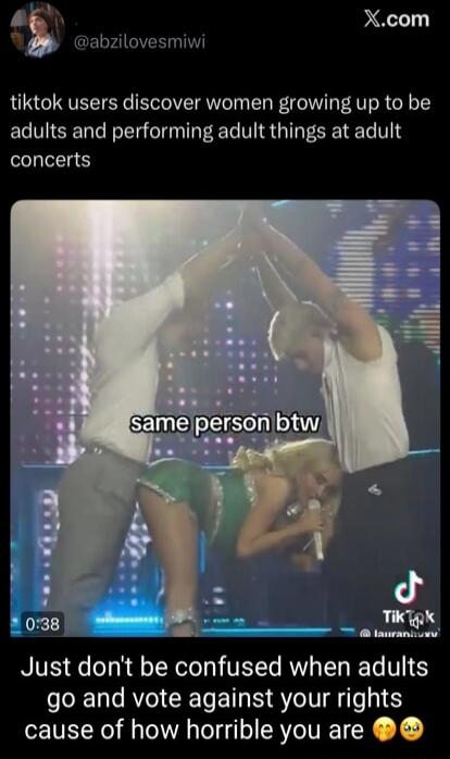 tiktok users discover women growing up to be adults and performing adult things at adult concerts

same person btw

Just don't be confused when adults go and vote against your rights cause of how horrible you are 😶😤