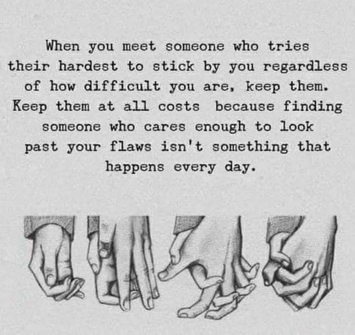 When you meet someone who tries their hardest to stick by you regardless of how difficult you are keep them Keep them at all costs because finding someone who cares enough to look past your flaws isnt something that happens every day