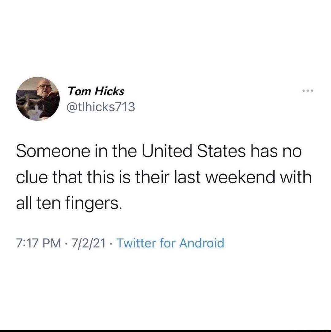 Tom Hicks tlhicks713 Someone in the United States has no clue that this is their last weekend with all ten fingers 717 PM 7221 Twitter for Android