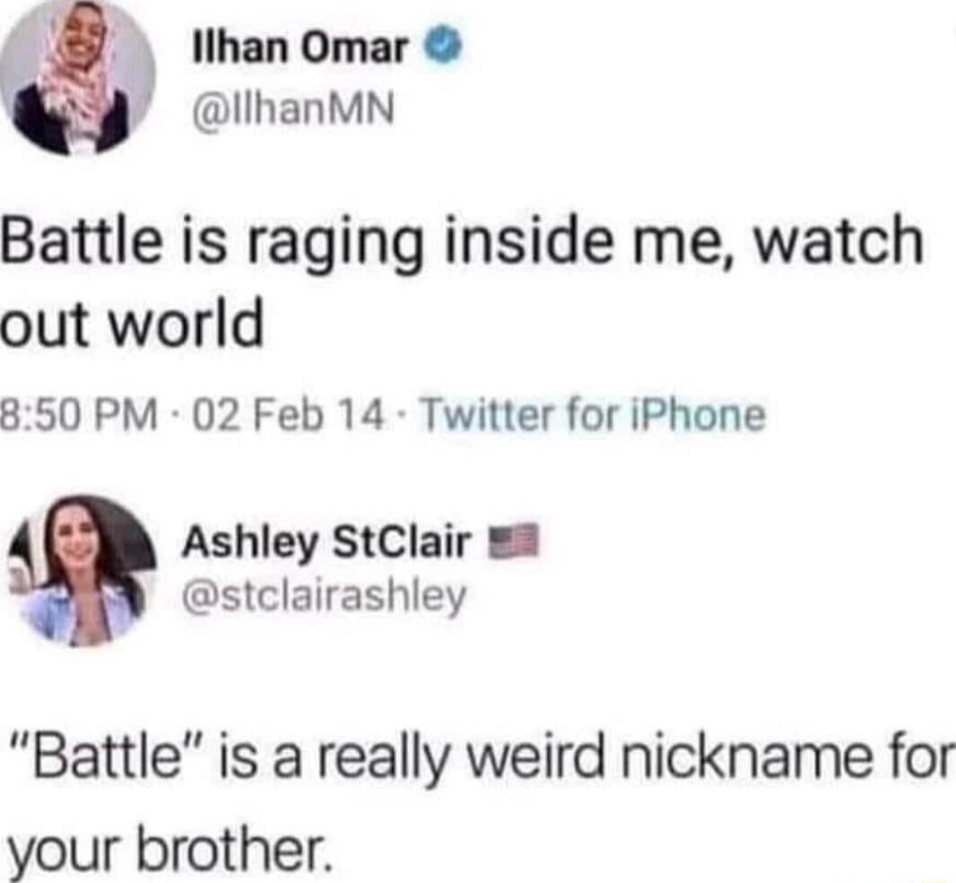 llhan Omar lIhanMN Battle is raging inside me watch out world 850 PM 02 Feb 14 Twitter for iPhone Ashley StClair 3 stclairashley Battle is a really weird nickname for your brother