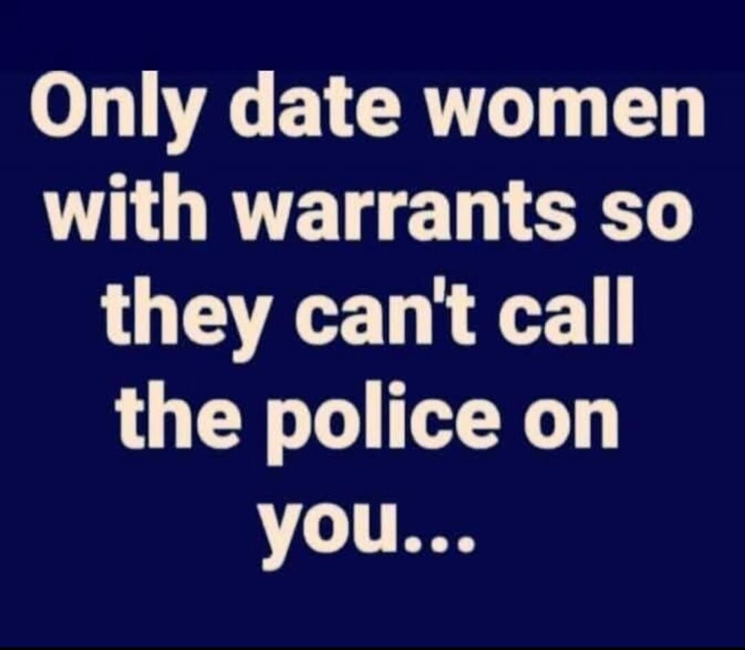 Only date women with warrants so they can't call the police on you...